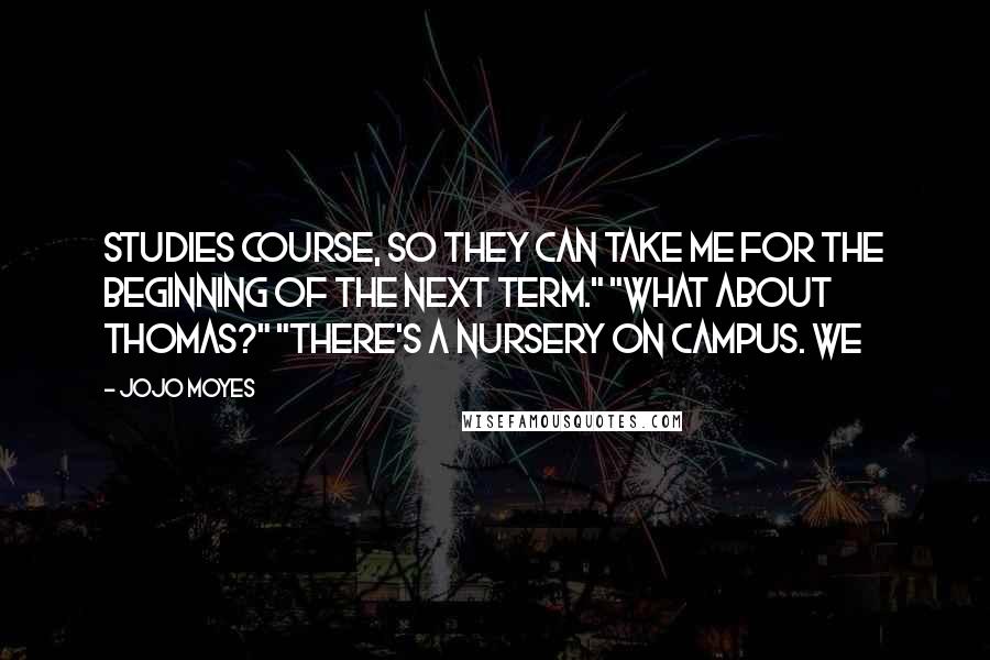 Jojo Moyes Quotes: Studies course, so they can take me for the beginning of the next term." "What about Thomas?" "There's a nursery on campus. We
