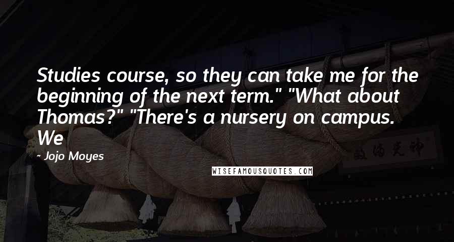 Jojo Moyes Quotes: Studies course, so they can take me for the beginning of the next term." "What about Thomas?" "There's a nursery on campus. We