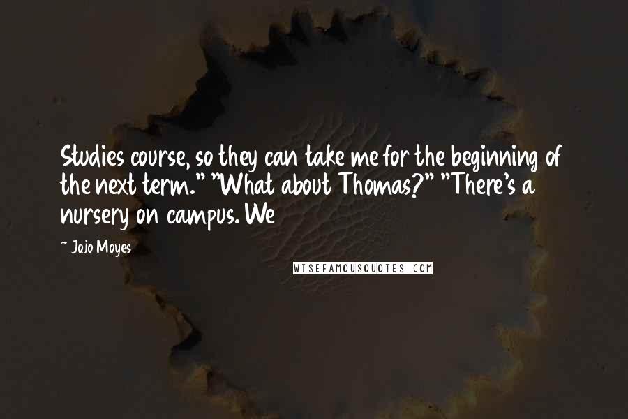 Jojo Moyes Quotes: Studies course, so they can take me for the beginning of the next term." "What about Thomas?" "There's a nursery on campus. We