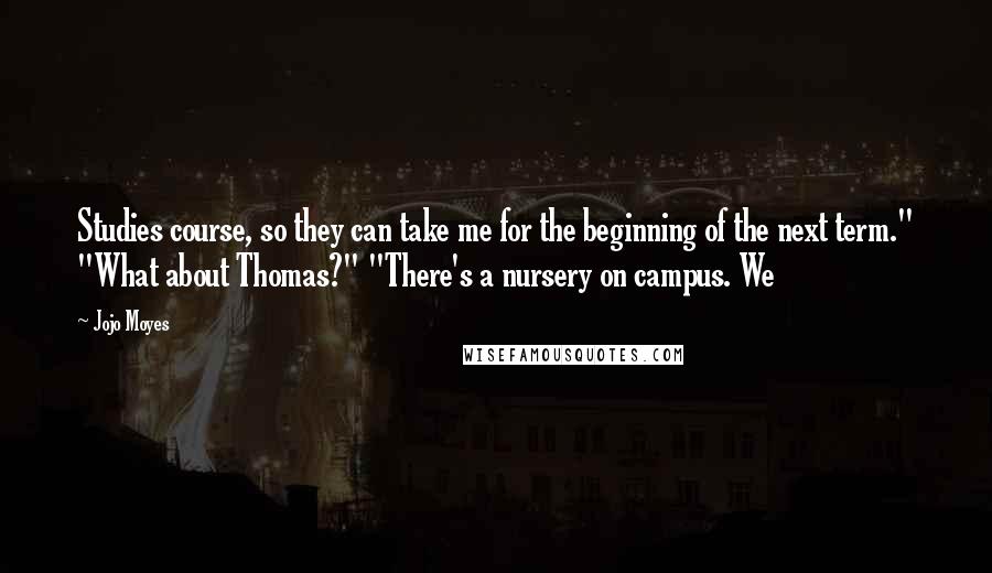 Jojo Moyes Quotes: Studies course, so they can take me for the beginning of the next term." "What about Thomas?" "There's a nursery on campus. We