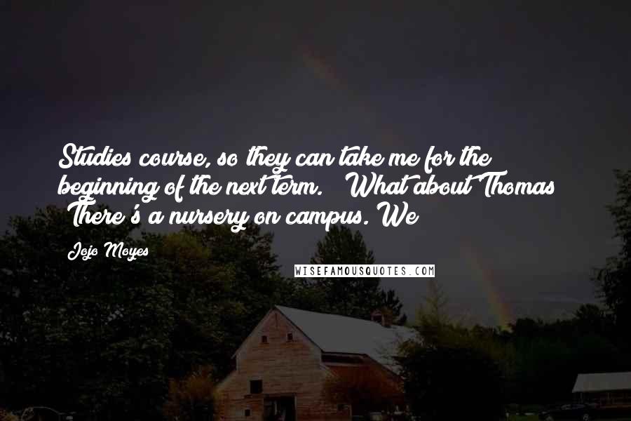 Jojo Moyes Quotes: Studies course, so they can take me for the beginning of the next term." "What about Thomas?" "There's a nursery on campus. We