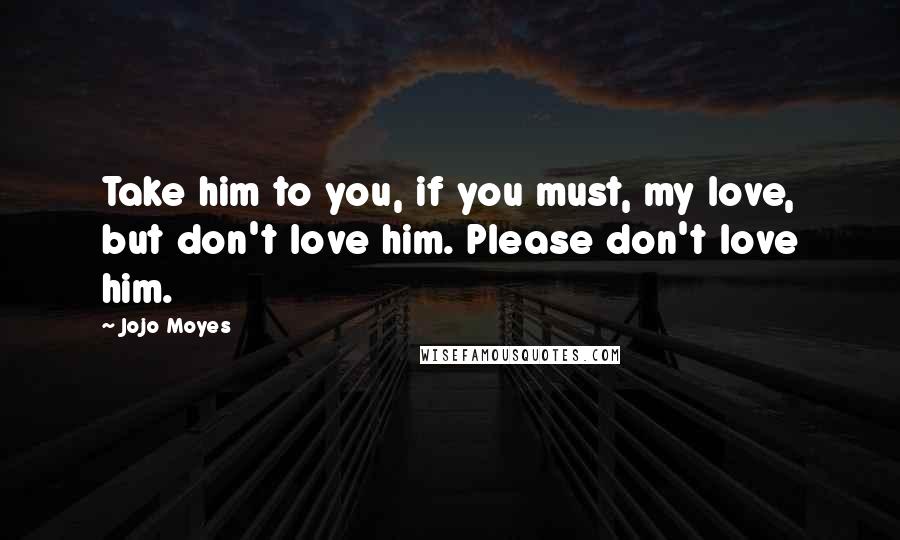 Jojo Moyes Quotes: Take him to you, if you must, my love, but don't love him. Please don't love him.