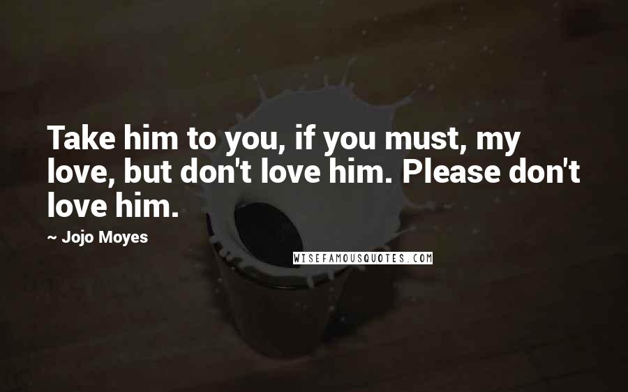 Jojo Moyes Quotes: Take him to you, if you must, my love, but don't love him. Please don't love him.