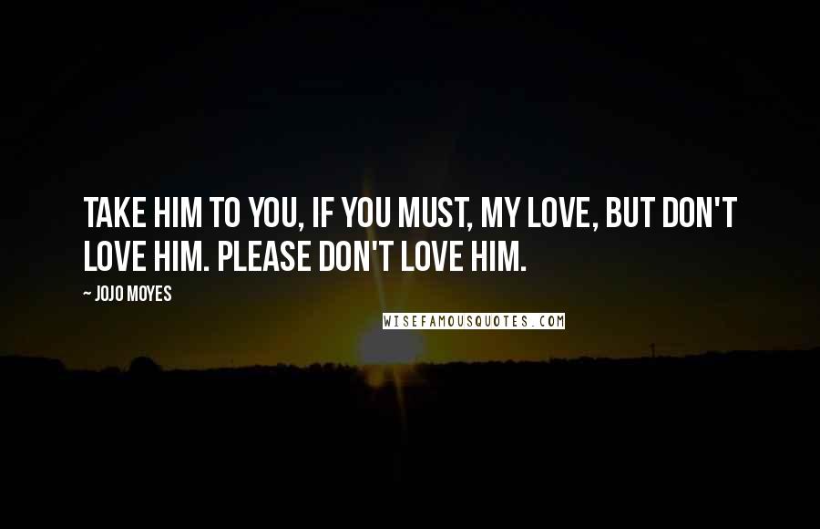 Jojo Moyes Quotes: Take him to you, if you must, my love, but don't love him. Please don't love him.