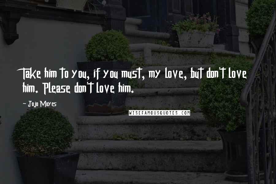 Jojo Moyes Quotes: Take him to you, if you must, my love, but don't love him. Please don't love him.