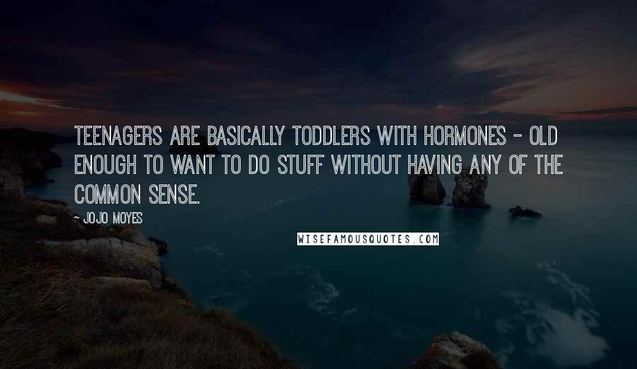 Jojo Moyes Quotes: Teenagers are basically toddlers with hormones - old enough to want to do stuff without having any of the common sense.