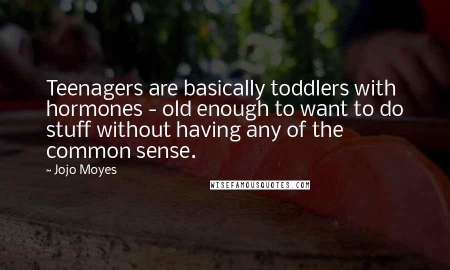 Jojo Moyes Quotes: Teenagers are basically toddlers with hormones - old enough to want to do stuff without having any of the common sense.