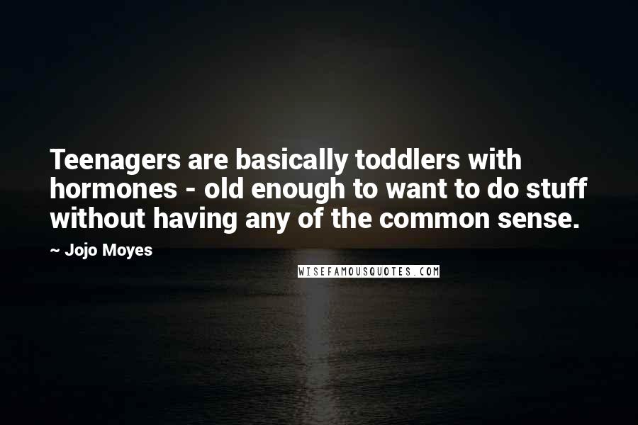 Jojo Moyes Quotes: Teenagers are basically toddlers with hormones - old enough to want to do stuff without having any of the common sense.