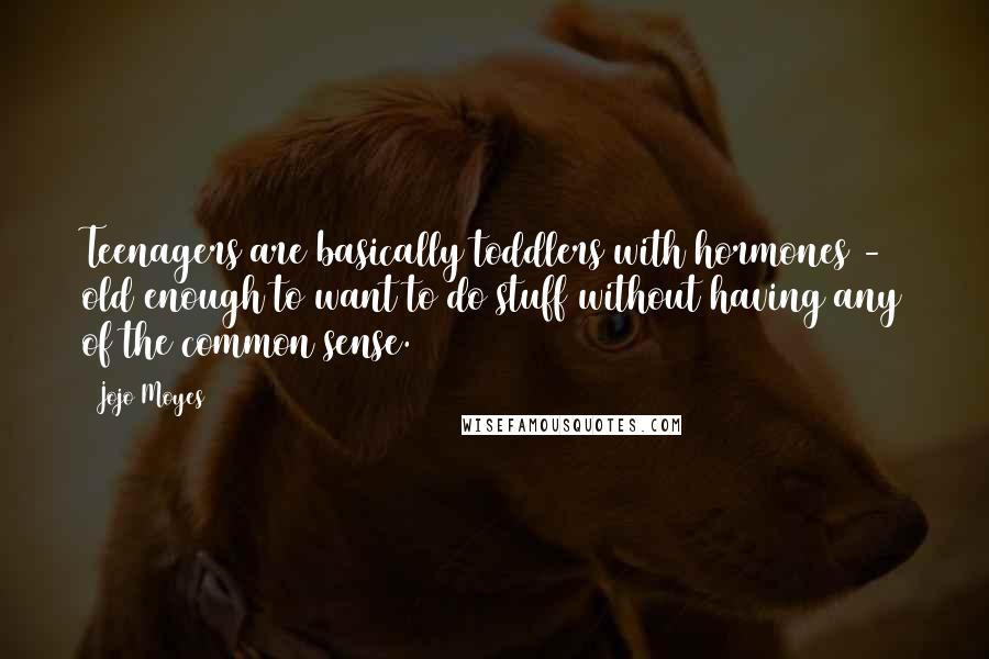Jojo Moyes Quotes: Teenagers are basically toddlers with hormones - old enough to want to do stuff without having any of the common sense.