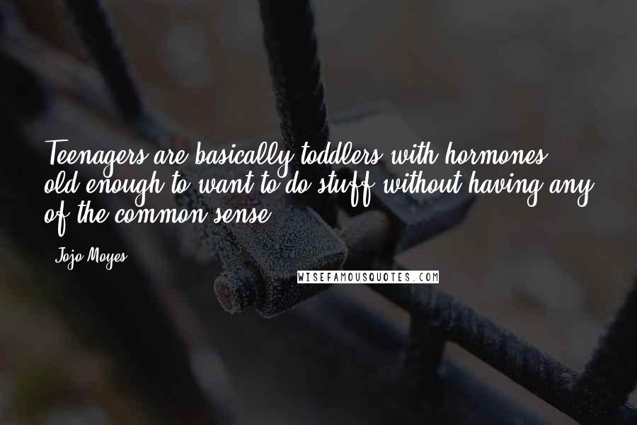 Jojo Moyes Quotes: Teenagers are basically toddlers with hormones - old enough to want to do stuff without having any of the common sense.