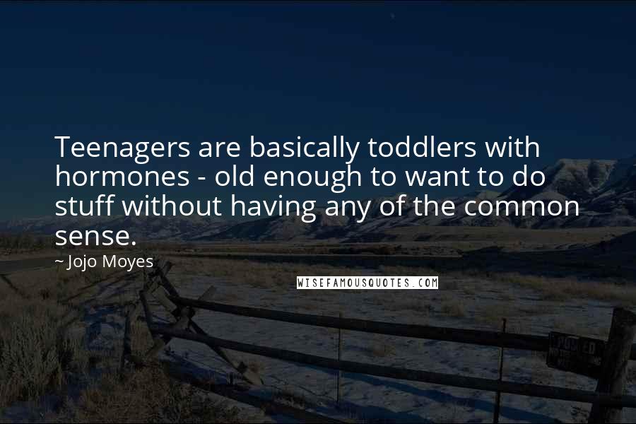 Jojo Moyes Quotes: Teenagers are basically toddlers with hormones - old enough to want to do stuff without having any of the common sense.
