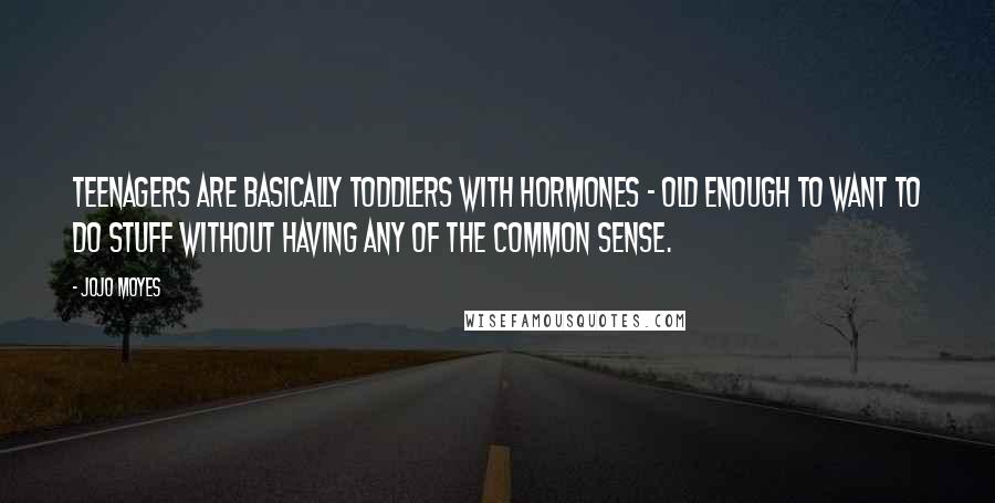 Jojo Moyes Quotes: Teenagers are basically toddlers with hormones - old enough to want to do stuff without having any of the common sense.