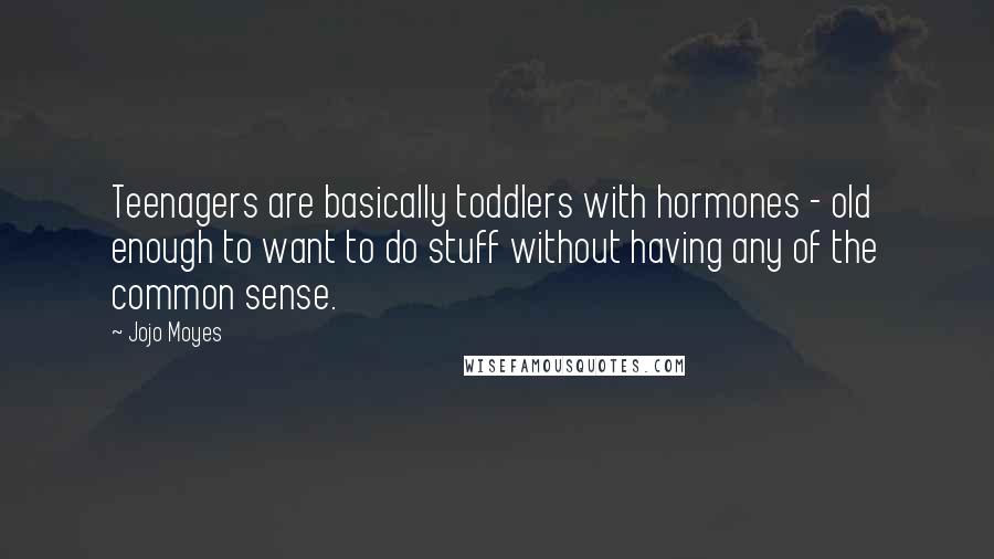 Jojo Moyes Quotes: Teenagers are basically toddlers with hormones - old enough to want to do stuff without having any of the common sense.