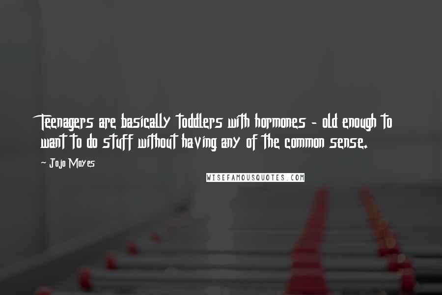 Jojo Moyes Quotes: Teenagers are basically toddlers with hormones - old enough to want to do stuff without having any of the common sense.