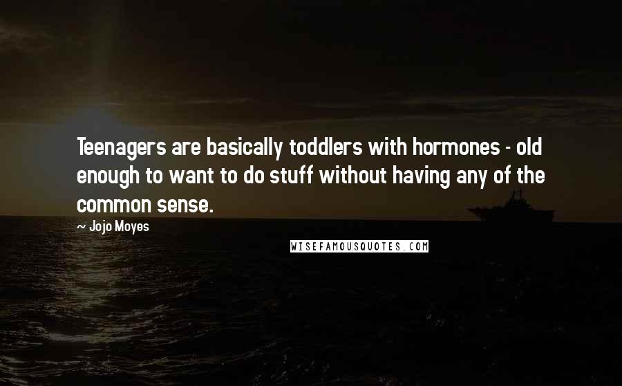 Jojo Moyes Quotes: Teenagers are basically toddlers with hormones - old enough to want to do stuff without having any of the common sense.