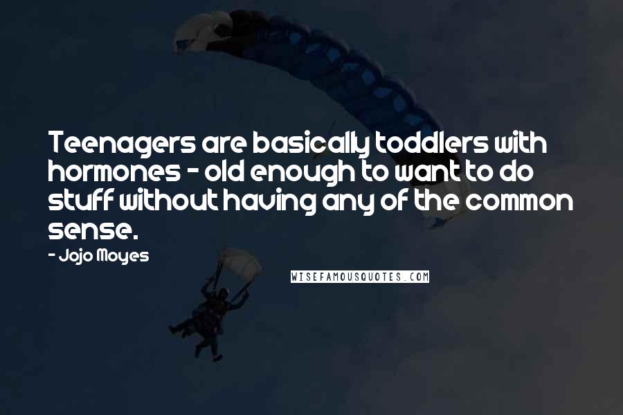 Jojo Moyes Quotes: Teenagers are basically toddlers with hormones - old enough to want to do stuff without having any of the common sense.