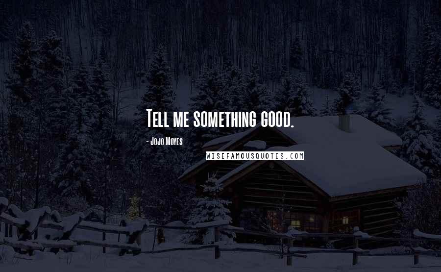 Jojo Moyes Quotes: Tell me something good.