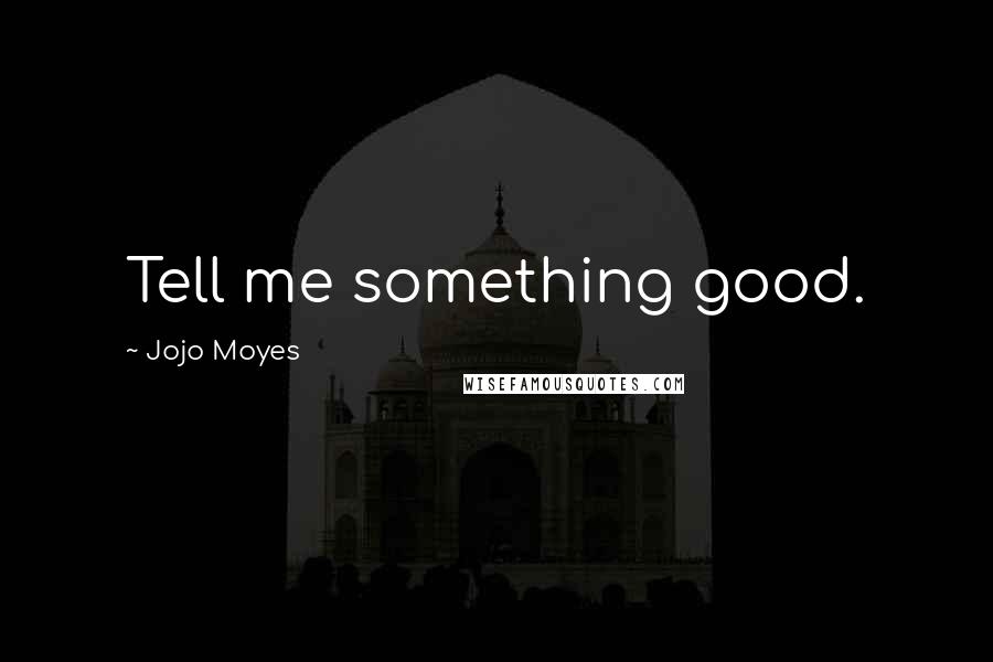 Jojo Moyes Quotes: Tell me something good.