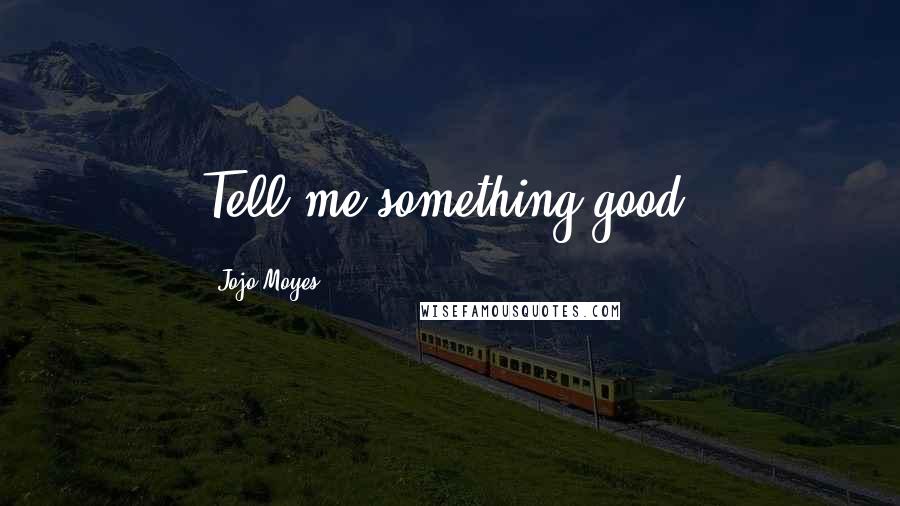 Jojo Moyes Quotes: Tell me something good.