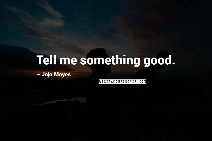 Jojo Moyes Quotes: Tell me something good.