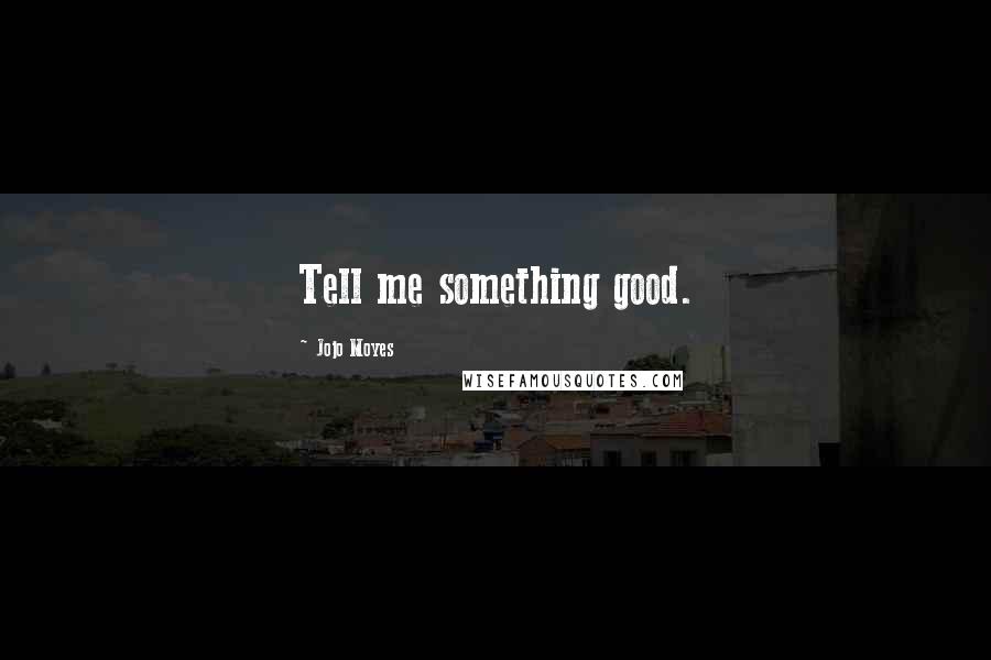 Jojo Moyes Quotes: Tell me something good.
