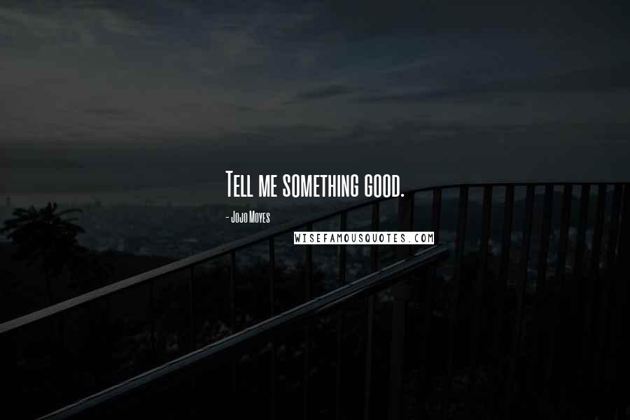 Jojo Moyes Quotes: Tell me something good.