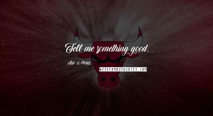Jojo Moyes Quotes: Tell me something good.