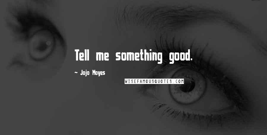 Jojo Moyes Quotes: Tell me something good.