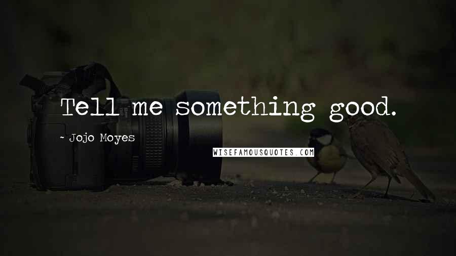 Jojo Moyes Quotes: Tell me something good.
