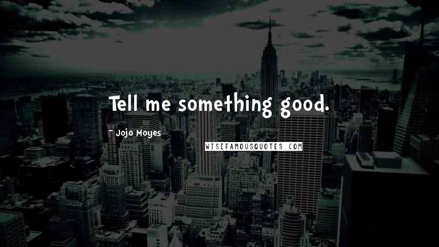 Jojo Moyes Quotes: Tell me something good.