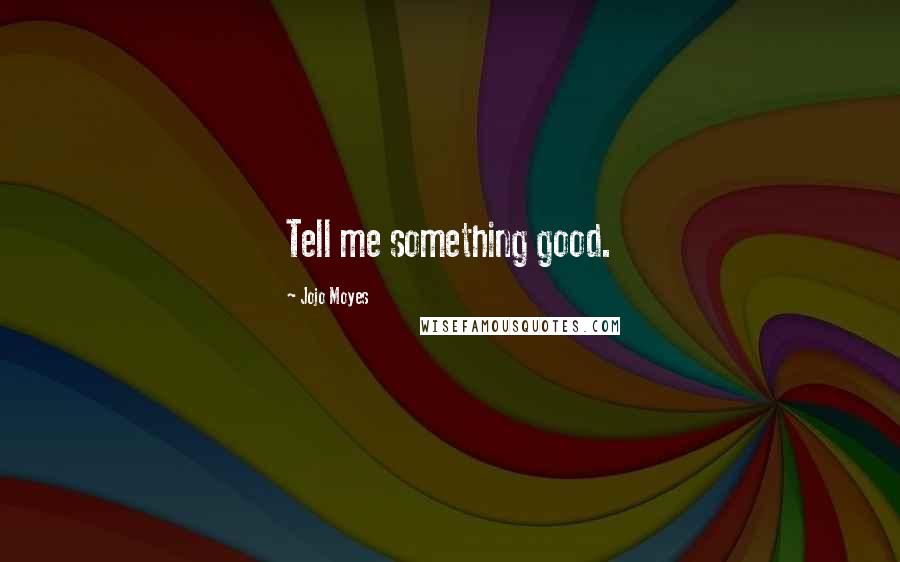 Jojo Moyes Quotes: Tell me something good.