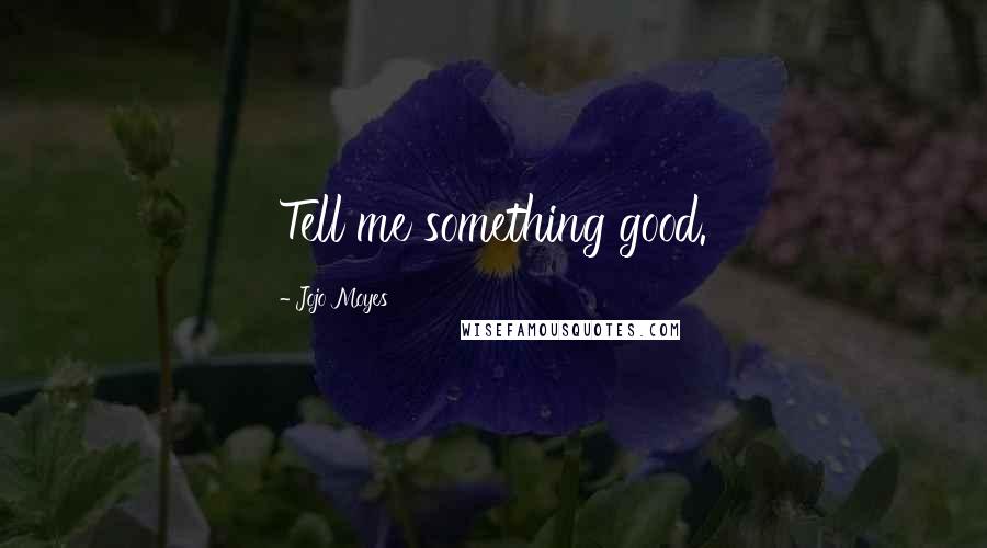 Jojo Moyes Quotes: Tell me something good.