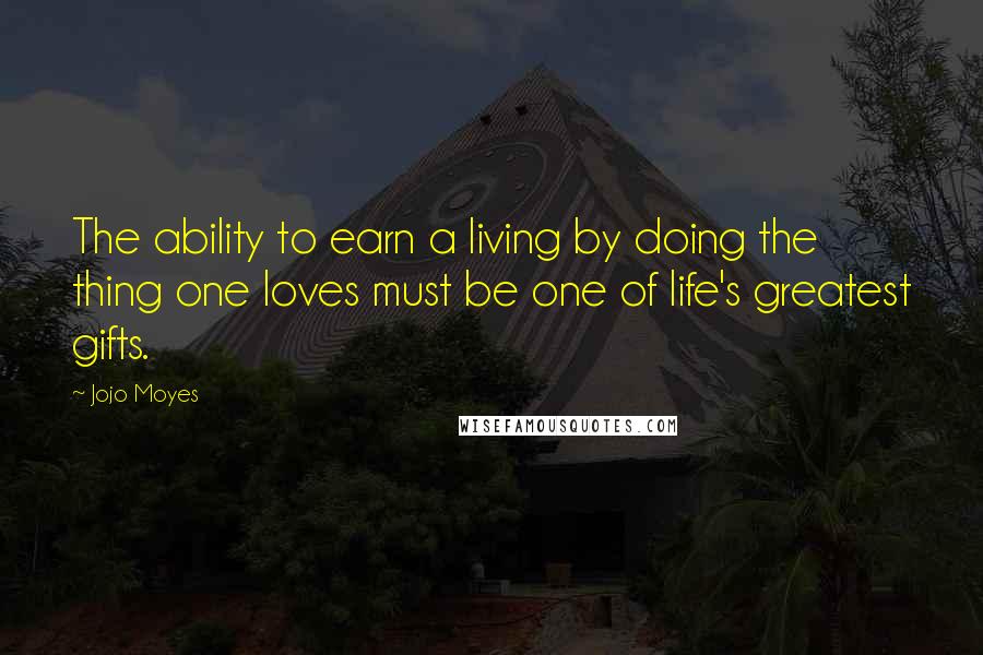 Jojo Moyes Quotes: The ability to earn a living by doing the thing one loves must be one of life's greatest gifts.