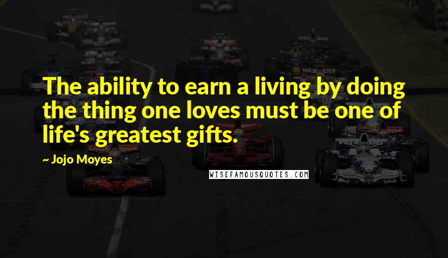 Jojo Moyes Quotes: The ability to earn a living by doing the thing one loves must be one of life's greatest gifts.