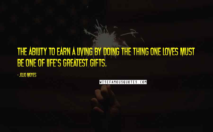 Jojo Moyes Quotes: The ability to earn a living by doing the thing one loves must be one of life's greatest gifts.