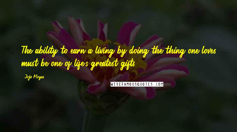 Jojo Moyes Quotes: The ability to earn a living by doing the thing one loves must be one of life's greatest gifts.