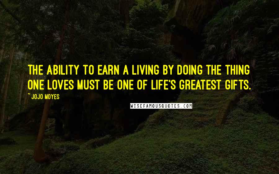 Jojo Moyes Quotes: The ability to earn a living by doing the thing one loves must be one of life's greatest gifts.