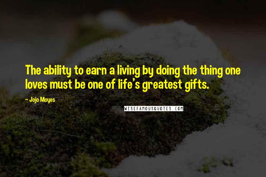 Jojo Moyes Quotes: The ability to earn a living by doing the thing one loves must be one of life's greatest gifts.