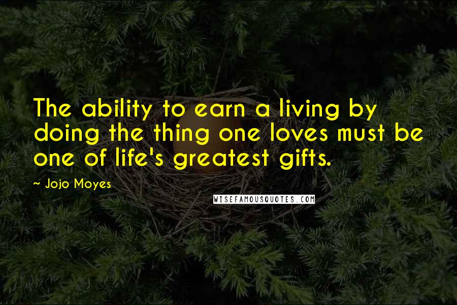 Jojo Moyes Quotes: The ability to earn a living by doing the thing one loves must be one of life's greatest gifts.