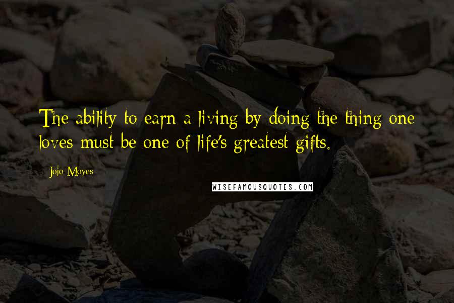 Jojo Moyes Quotes: The ability to earn a living by doing the thing one loves must be one of life's greatest gifts.