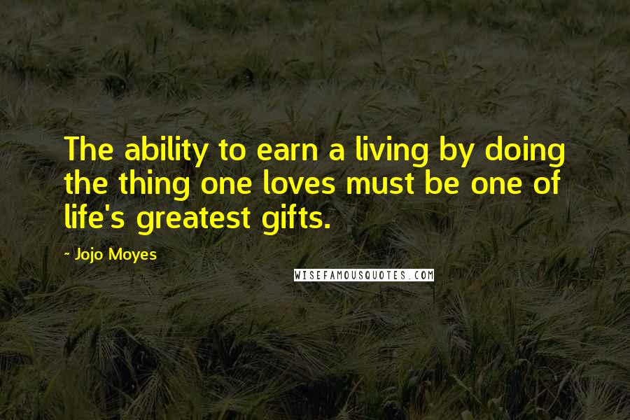 Jojo Moyes Quotes: The ability to earn a living by doing the thing one loves must be one of life's greatest gifts.