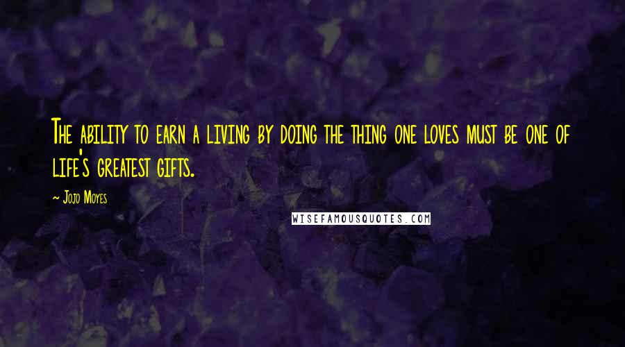 Jojo Moyes Quotes: The ability to earn a living by doing the thing one loves must be one of life's greatest gifts.