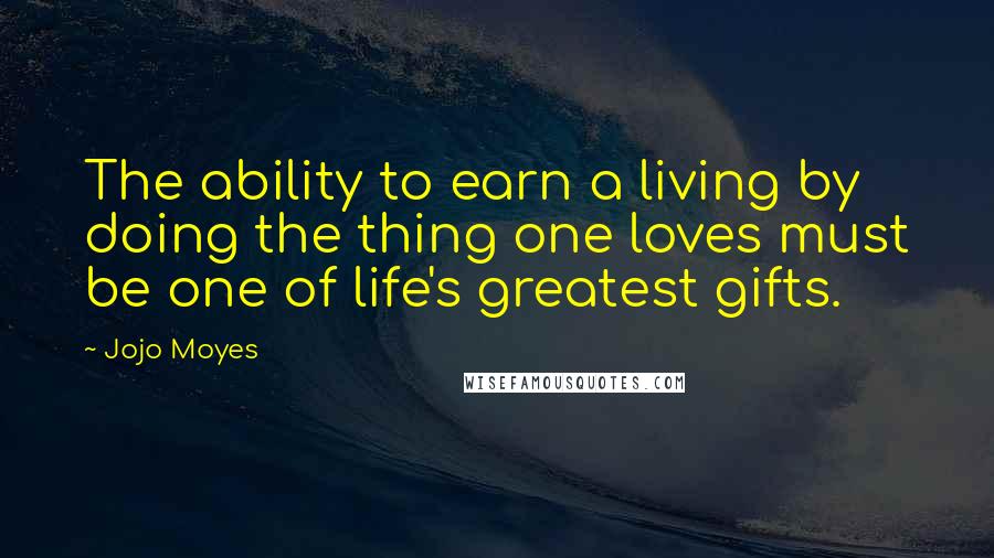 Jojo Moyes Quotes: The ability to earn a living by doing the thing one loves must be one of life's greatest gifts.