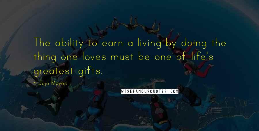 Jojo Moyes Quotes: The ability to earn a living by doing the thing one loves must be one of life's greatest gifts.