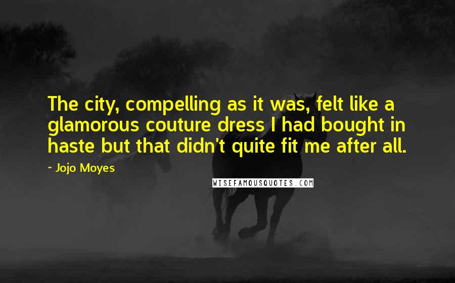 Jojo Moyes Quotes: The city, compelling as it was, felt like a glamorous couture dress I had bought in haste but that didn't quite fit me after all.