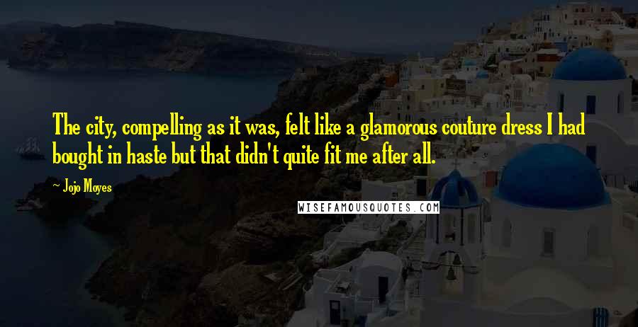 Jojo Moyes Quotes: The city, compelling as it was, felt like a glamorous couture dress I had bought in haste but that didn't quite fit me after all.