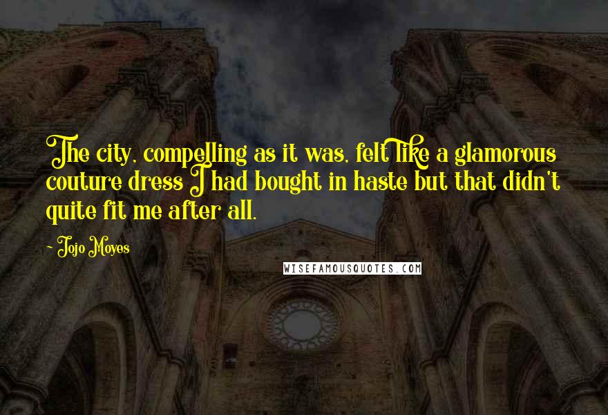 Jojo Moyes Quotes: The city, compelling as it was, felt like a glamorous couture dress I had bought in haste but that didn't quite fit me after all.