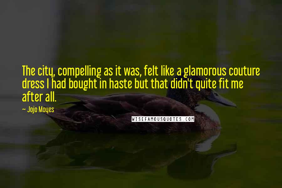 Jojo Moyes Quotes: The city, compelling as it was, felt like a glamorous couture dress I had bought in haste but that didn't quite fit me after all.