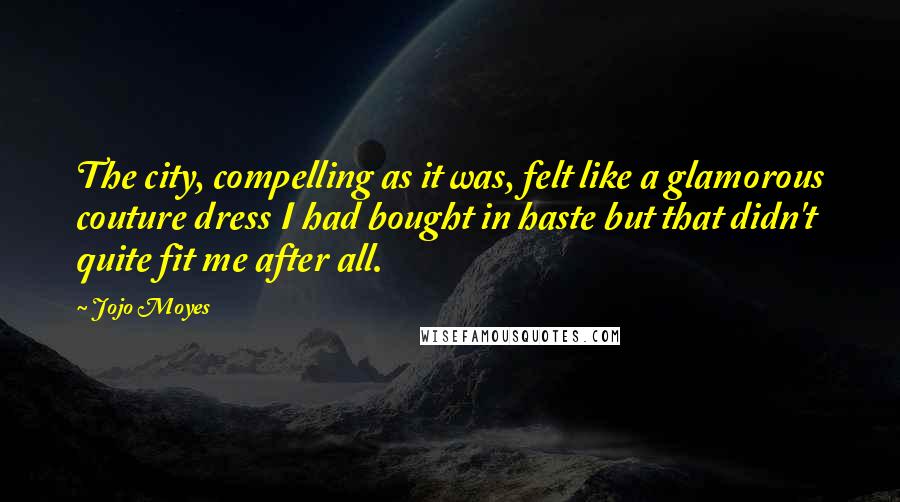 Jojo Moyes Quotes: The city, compelling as it was, felt like a glamorous couture dress I had bought in haste but that didn't quite fit me after all.