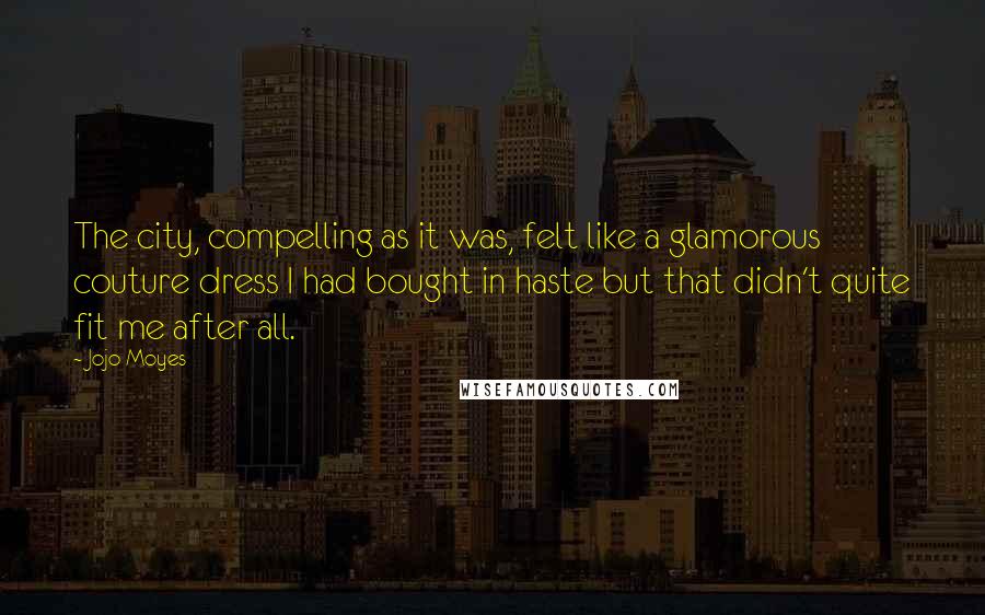 Jojo Moyes Quotes: The city, compelling as it was, felt like a glamorous couture dress I had bought in haste but that didn't quite fit me after all.